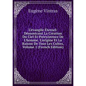 

Книга L'évangile Éternel: Démontrant La Création Du Ciel Et Préexistence De L'homme L'origine Et La Raison De Tous Les Cultes, Volume 1