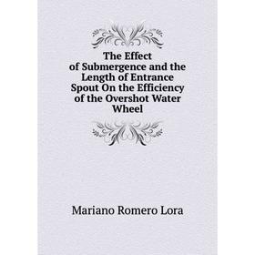 

Книга The Effect of Submergence and the Length of Entrance Spout On the Efficiency of the Overshot Water Wheel. Mariano Romero Lora