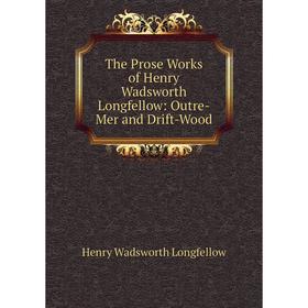 

Книга The Prose Works of Henry Wadsworth Longfellow: Outre-Mer and Drift-Wood. Henry Wadsworth Longfellow