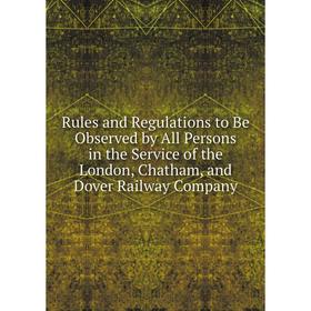 

Книга Rules and Regulations to Be Observed by All Persons in the Service of the London, Chatham, and Dover Railway Company