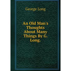 

Книга An Old Man's Thoughts About Many Things By G. Long. George Long