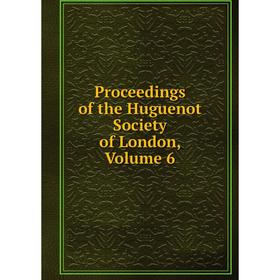 

Книга Proceedings of the Huguenot Society of London. Volume 6