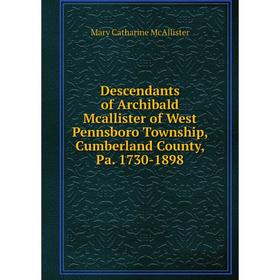 

Книга Descendants of Archibald Mcallister of West Pennsboro Township, Cumberland County, Pa. 1730-1898. Mary Catharine McAllister