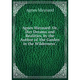 

Книга Agnes Maynard: Or, Day Dreams and Realities, by the Author of 'the Garden in the Wilderness'. Agnes Maynard