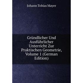 

Книга Gründlicher Und Ausführlicher Unterricht Zur Praktischen Geometrie. Volume 1 (German Edition). Johann Tobias Mayer