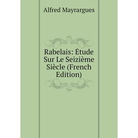 

Книга Rabelais: Étude Sur Le Seizième Siècle (French Edition). Alfred Mayrargues