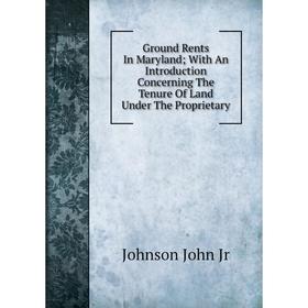 

Книга Ground Rents In Maryland; With An Introduction Concerning The Tenure Of Land Under The Proprietary. Johnson John Jr
