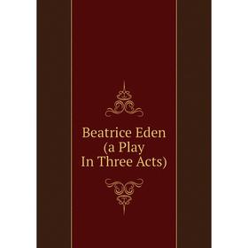 

Книга Beatrice Eden (a Play In Three Acts)