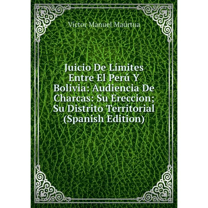 фото Книга juicio de límites entre el perú y bolivia: audiencia de charcas: su ereccion; su distrito territorial nobel press