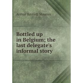 

Книга Bottled up in Belgium; the last delegate's informal story. Arthur Bartlett Maurice