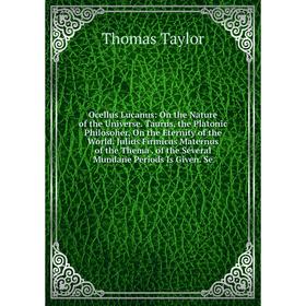 

Книга Ocellus Lucanus: On the Nature of the Universe Taurus, the Platonic Philosoher, On the Eternity of the World Julius Firmicus Maternus of the The