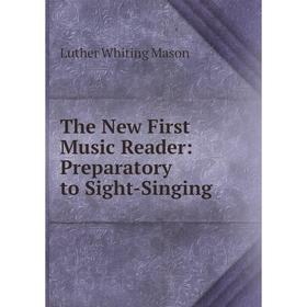 

Книга The New First Music Reader: Preparatory to Sight-Singing. Luther Whiting Mason