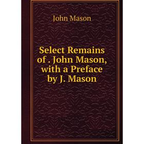 

Книга Select Remains of. John Mason, with a Preface by J. Mason. John Mason