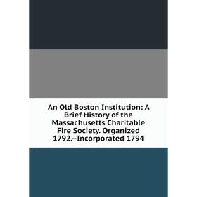 

Книга An Old Boston Institution: A Brief History of the Massachusetts Charitable Fire Society. Organized 1792.--Incorporated 1794