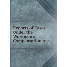 

Книга Reports of Cases Under the Workmen's Compensation Act