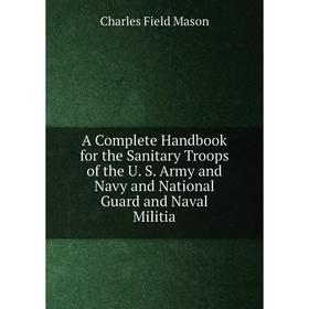 

Книга A Complete Handbook for the Sanitary Troops of the U. S. Army and Navy and National Guard and Naval Militia. Charles Field Mason