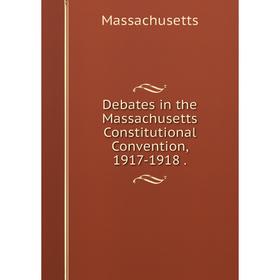 

Книга Debates in the Massachusetts Constitutional Convention, 1917-1918. Massachusetts