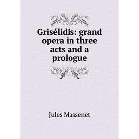 

Книга Grisélidis: grand opera in three acts and a prologue. Jules Massenet