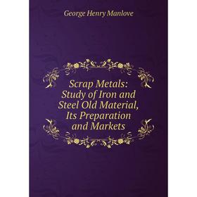 

Книга Scrap Metals: Study of Iron and Steel Old Material, Its Preparation and Markets. George Henry Manlove