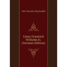 

Книга Unter Friedrich Wilhelm Iv. (German Edition). Otto Theodor Manteuffel