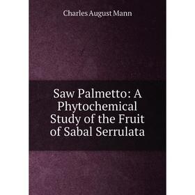 

Книга Saw Palmetto: A Phytochemical Study of the Fruit of Sabal Serrulata. Charles August Mann