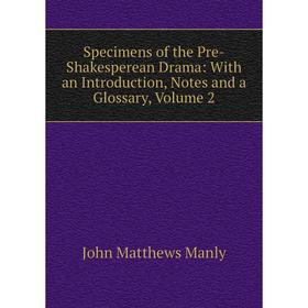 

Книга Specimens of the Pre-Shakesperean Drama: With an Introduction, Notes and a Glossary. Volume 2. John Matthews Manly