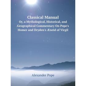 

Книга Classical Manual. Or, a Mythological, Historical, and Geographical Commentary On Pope's Homer and Dryden's Æneid of Virgil. Alexander Pope