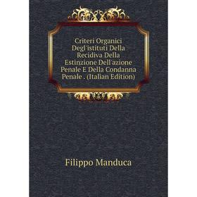 

Книга Criteri Organici Degl'istituti Della Recidiva Della Estinzione Dell'azione Penale E Della Condanna Penale. (Italian Edition). Filippo Manduca