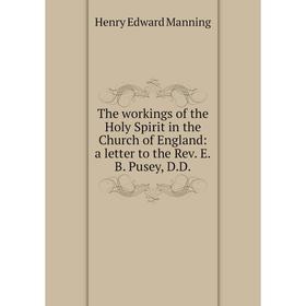 

Книга The workings of the Holy Spirit in the Church of England: a letter to the Rev. E.B. Pusey, D.D. Henry Edward Manning