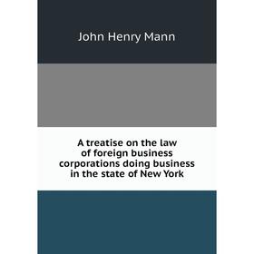 

Книга A treatise on the law of foreign business corporations doing business in the state of New York. John Henry Mann