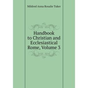 

Книга Handbook to Christian and Ecclesiastical Rome. Volume 3. Mildred Anna Rosalie Tuker