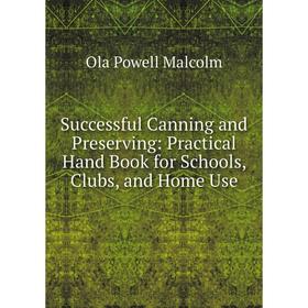 

Книга Successful Canning and Preserving: Practical Hand Book for Schools, Clubs, and Home Use. Ola Powell Malcolm