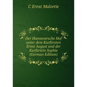 

Книга Der Hannoversche Hof unter dem Kurfürsten Ernst August und der Kurfürstin Sophie (German Edition). C Ernst Malortie