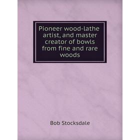 

Книга Pioneer wood-lathe artist, and master creator of bowls from fine and rare woods. Bob Stocksdale