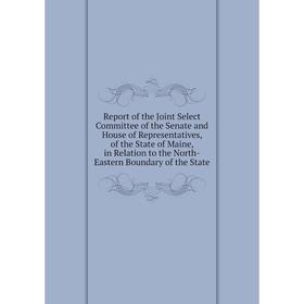 

Книга Report of the Joint Select Committee of the Senate and House of Representatives, of the State of Maine, in Relation to the North-Eastern