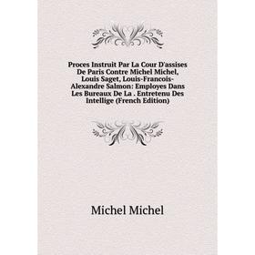 

Книга Proces Instruit Par La Cour D'assises De Paris Contre Michel Michel, Louis Saget, Louis-Francois-Alexandre Salmon: Employes Dans Les Bureaux De