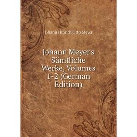 

Книга Johann Meyer's Sämtliche Werke, Volumes 1-2