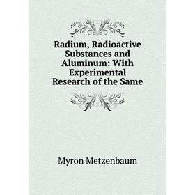 

Книга Radium, Radioactive Substances and Aluminum: With Experimental Research of the Same