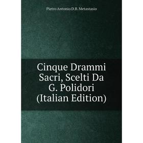 

Книга Cinque Drammi Sacri, Scelti Da G. Polidori (Italian Edition)