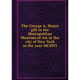 

Книга The George A. Hearn gift to the Metropolitan Museum of Art in the city of New York in the year MCMVI
