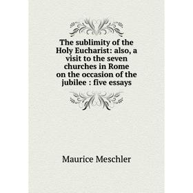 

Книга The sublimity of the Holy Eucharist: also, a visit to the seven churches in Rome on the occasion of the jubilee: five essays