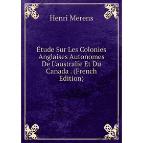 

Книга Étude Sur Les Colonies Anglaises Autonomes De L'australie Et Du Canada. (French Edition)