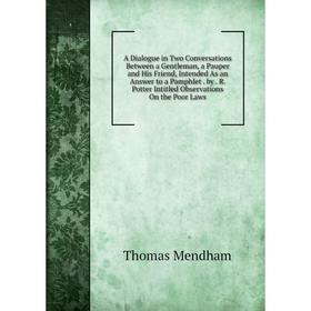 

Книга A Dialogue in Two Conversations Between a Gentleman, a Pauper and His Friend, Intended As an Answer to a Pamphlet. by. R. Potter Intitled Observ