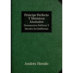 

Книга Principe Perfecto Y Ministros Aiustados. Documentos Políticos Y Morales En Emblemas