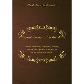 

Книга Histoire dv roy Lovis le Grand. Par les medailles, emblêmes, deuises, jettons, inscriptions, armoiries, et autres monumens publics
