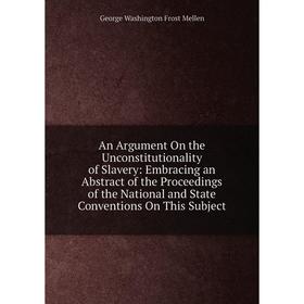 

Книга An Argument On the Unconstitutionality of Slavery: Embracing an Abstract of the Proceedings of the National and State Conventions On This Subjec