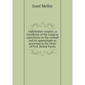 

Книга Ophthalmic surgery; a handbook of the surgical operations on the eyeball and its appendages as practiced at the clinic of Prof Hofrat Fuchs