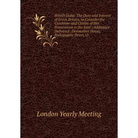 

Книга British India: The Duty and Interest of Great Britain, to Consider the Condition and Claims of Her Possessions in the East: Addresses Delivered.