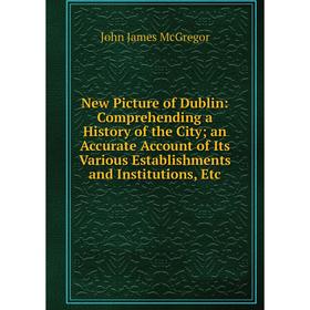 

Книга New Picture of Dublin: Comprehending a History of the City; an Accurate Account of Its Various Establishments and Institutions