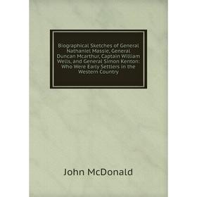 

Книга Biographical Sketches of General Nathaniel Massie, General Duncan Mcarthur, Captain William Wells, and General Simon Kenton: Who Were Early Sett